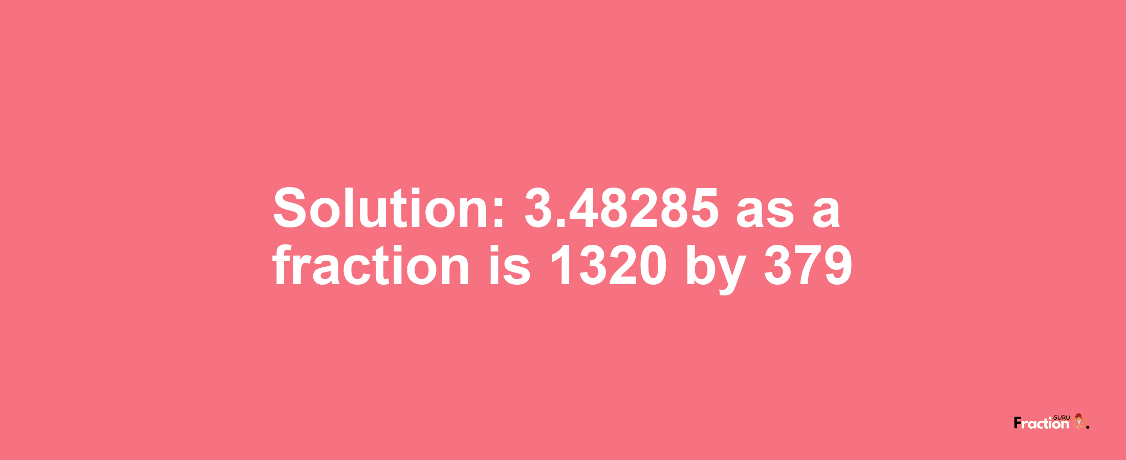 Solution:3.48285 as a fraction is 1320/379